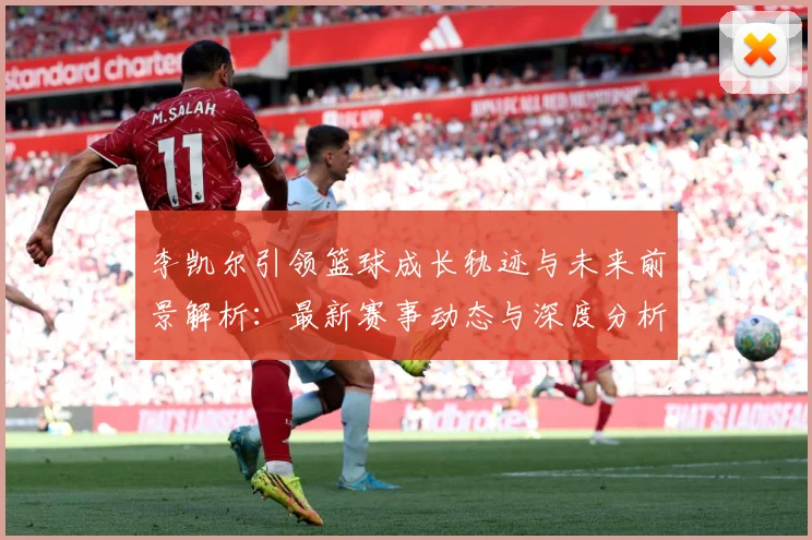 李凯尔引领篮球成长轨迹与未来前景解析：最新赛事动态与深度分析