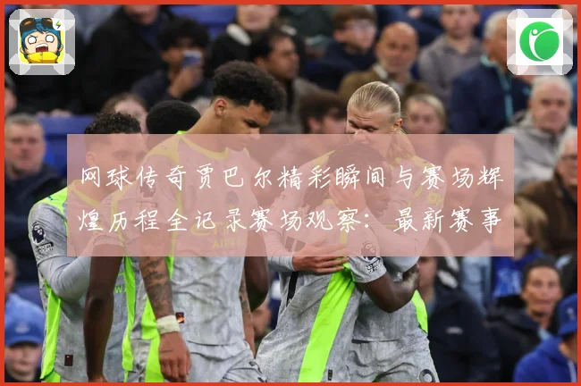 网球传奇贾巴尔精彩瞬间与赛场辉煌历程全记录赛场观察：最新赛事动态与深度分析