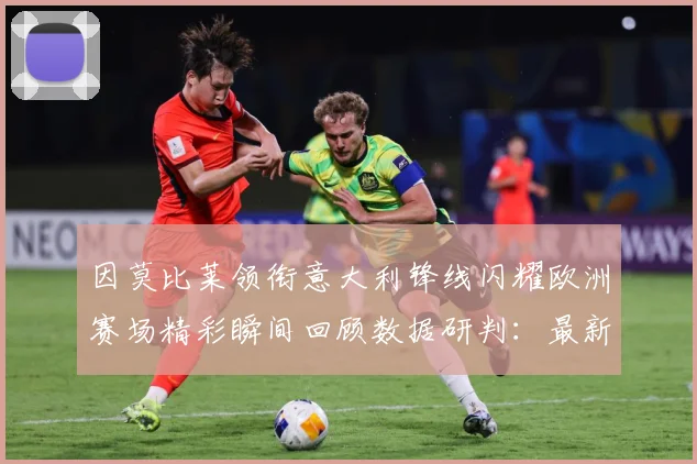 因莫比莱领衔意大利锋线闪耀欧洲赛场精彩瞬间回顾数据研判：最新赛事动态与深度分析