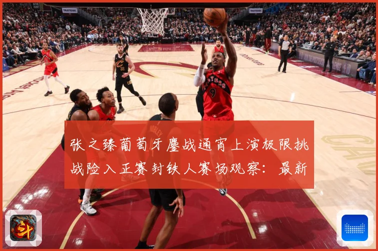 张之臻葡萄牙鏖战通宵上演极限挑战险入正赛封铁人赛场观察：最新赛事动态与深度分析