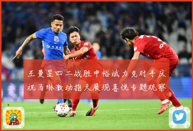 王曼昱四二战胜申裕斌力克对手庆祝马琳激动指天展现喜悦专题观察：最新赛事动态与深度分析