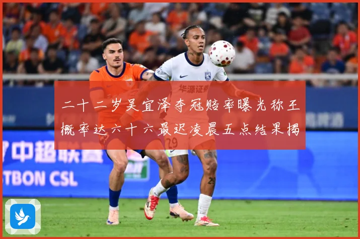 二十二岁吴宜泽夺冠赔率曝光称王概率达六十六最迟凌晨五点结果揭专题观察：最新赛事动态与深度分析