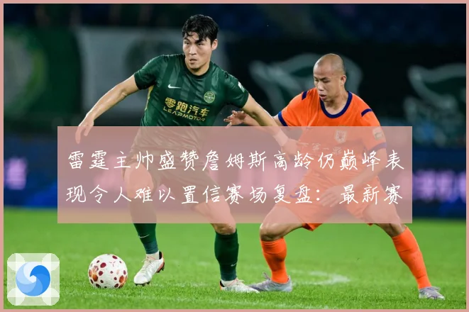 雷霆主帅盛赞詹姆斯高龄仍巅峰表现令人难以置信赛场复盘：最新赛事动态与深度分析