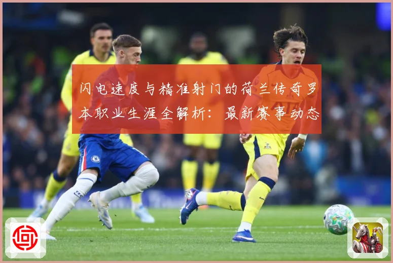 闪电速度与精准射门的荷兰传奇罗本职业生涯全解析：最新赛事动态与深度分析