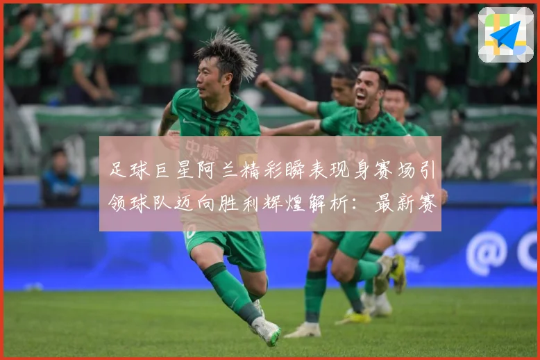 足球巨星阿兰精彩瞬表现身赛场引领球队迈向胜利辉煌解析：最新赛事动态与深度分析