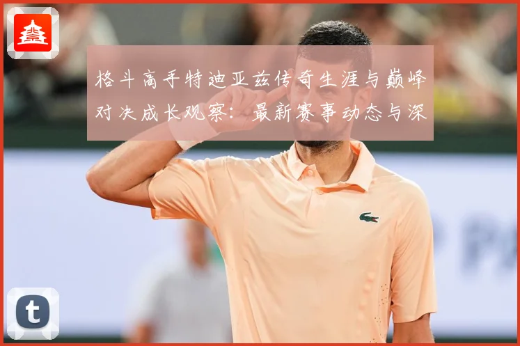 格斗高手特迪亚兹传奇生涯与巅峰对决成长观察：最新赛事动态与深度分析