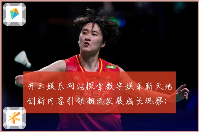 开云娱乐网站探索数字娱乐新天地创新内容引领潮流发展成长观察：最新赛事动态与深度分析