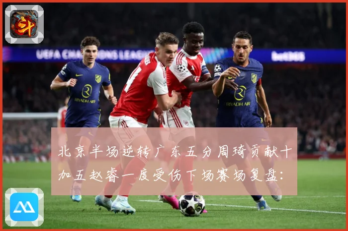 北京半场逆转广东五分周琦贡献十加五赵睿一度受伤下场赛场复盘：最新赛事动态与深度分析