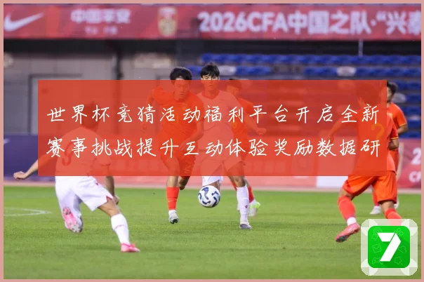 世界杯竞猜活动福利平台开启全新赛事挑战提升互动体验奖励数据研判：最新赛事动态与深度分析