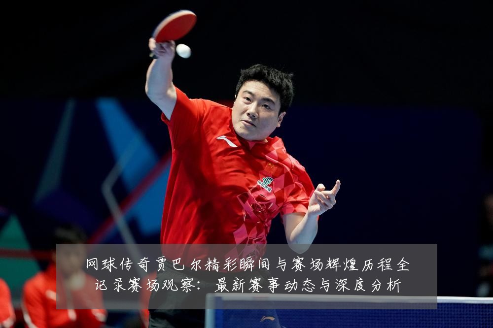 网球传奇贾巴尔精彩瞬间与赛场辉煌历程全记录赛场观察:最新赛事动态与深度分析