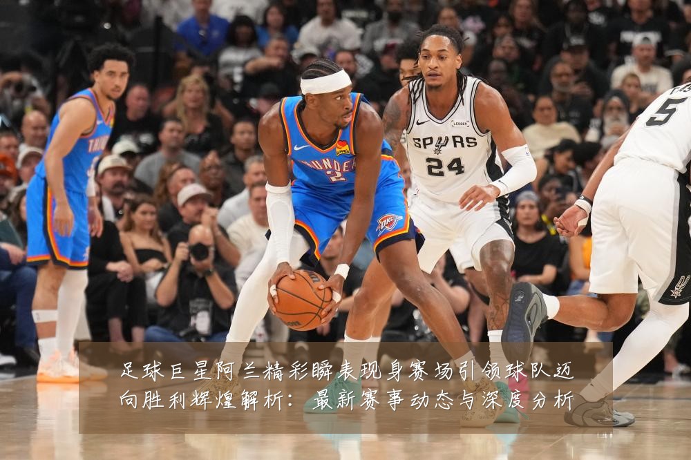 足球巨星阿兰精彩瞬表现身赛场引领球队迈向胜利辉煌解析:最新赛事动态与深度分析