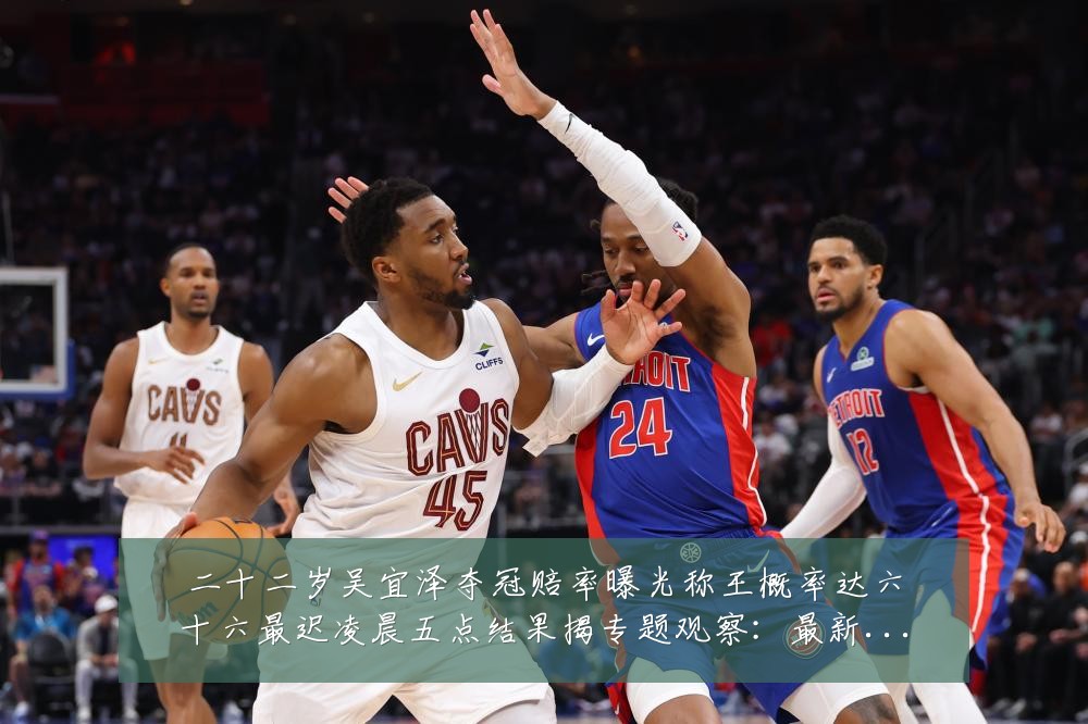 二十二岁吴宜泽夺冠赔率曝光称王概率达六十六最迟凌晨五点结果揭专题观察:最新赛事动态与深度分析