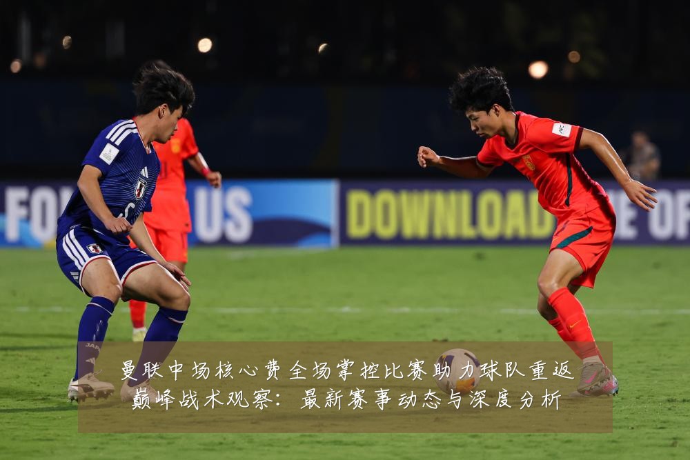 曼联中场核心费全场掌控比赛助力球队重返巅峰战术观察:最新赛事动态与深度分析