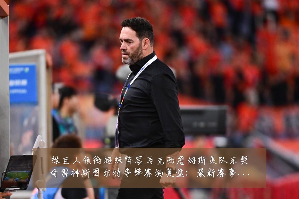 绿巨人领衔超级阵容马克西詹姆斯美队东契奇雷神斯图尔特争锋赛场复盘:最新赛事动态与深度分析