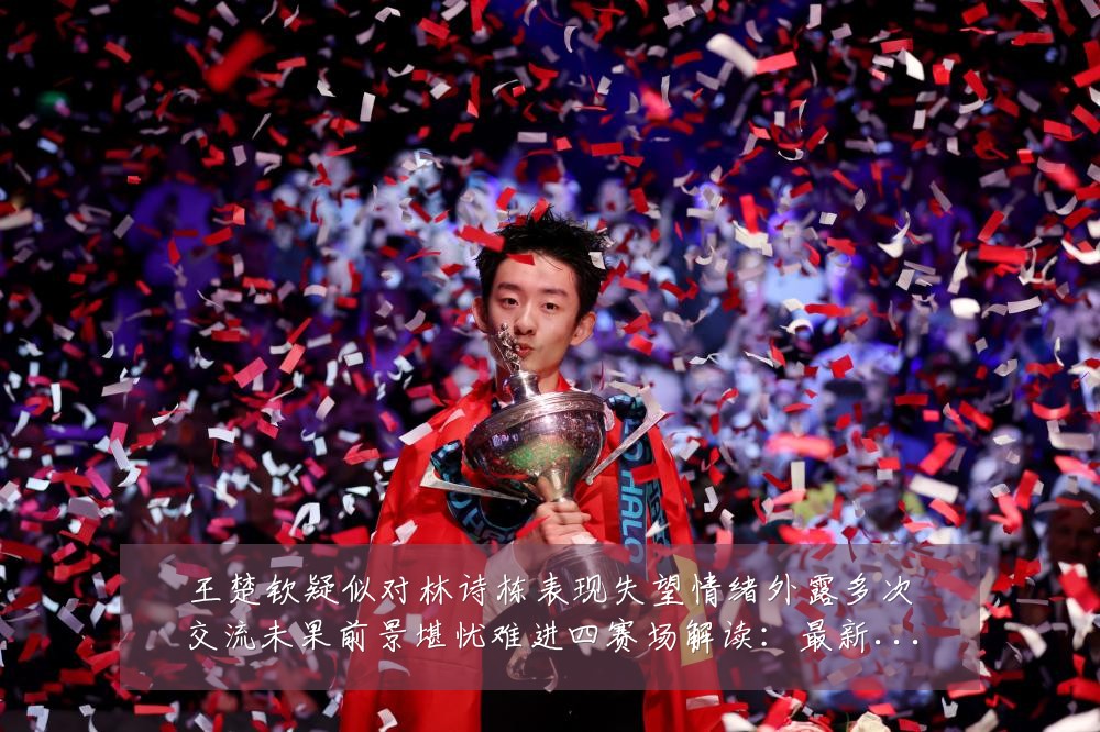 王楚钦疑似对林诗栋表现失望情绪外露多次交流未果前景堪忧难进四赛场解读：最新赛事动态与深度分析