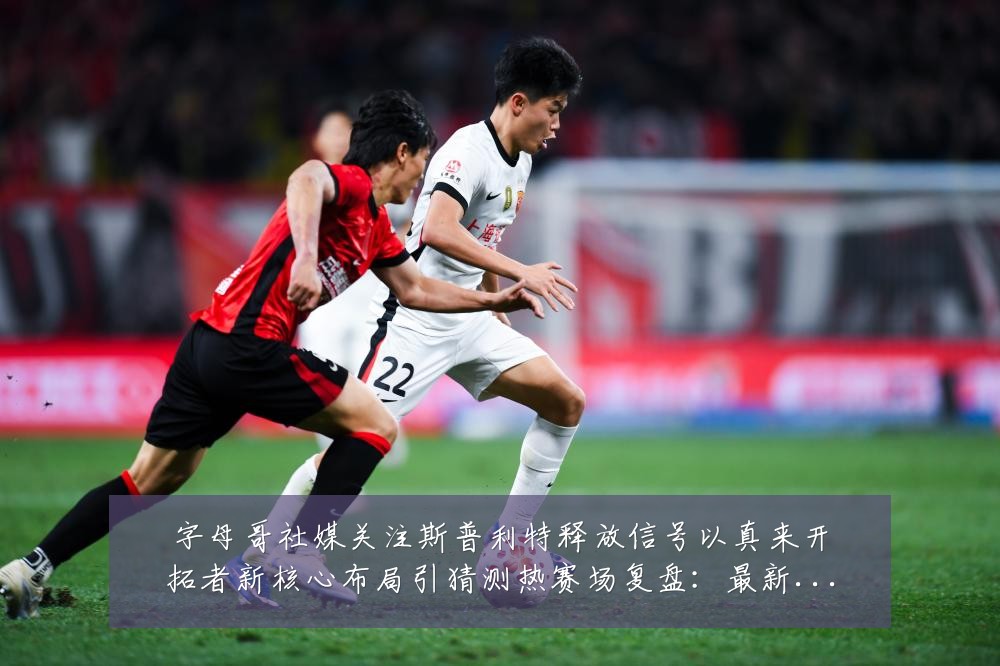 字母哥社媒关注斯普利特释放信号以真来开拓者新核心布局引猜测热赛场复盘:最新赛事动态与深度分析