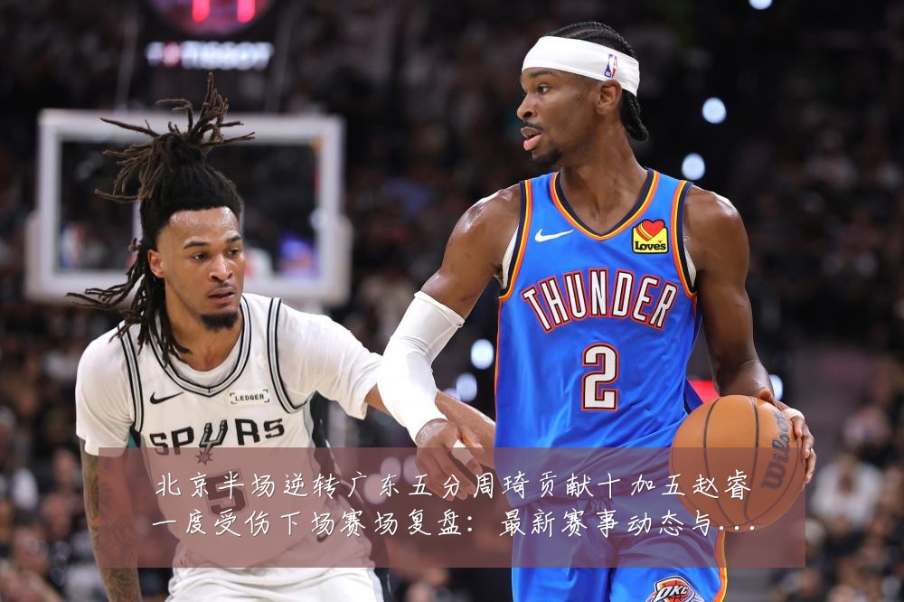 北京半场逆转广东五分周琦贡献十加五赵睿一度受伤下场赛场复盘:最新赛事动态与深度分析