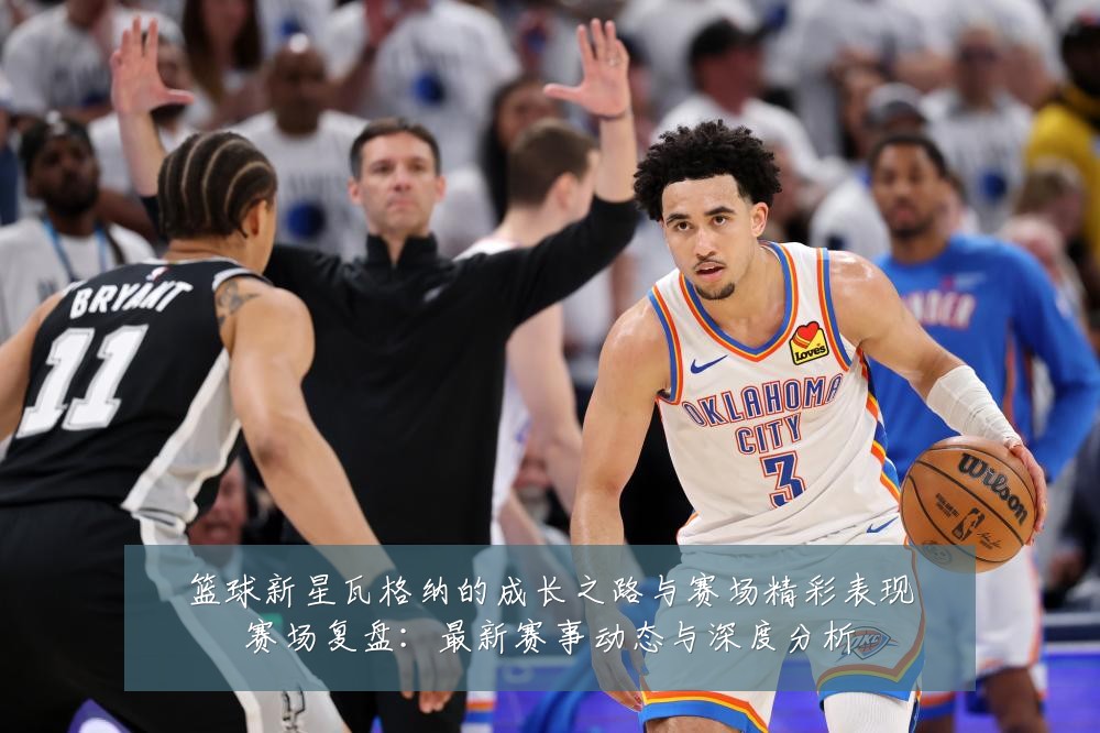 篮球新星瓦格纳的成长之路与赛场精彩表现赛场复盘:最新赛事动态与深度分析