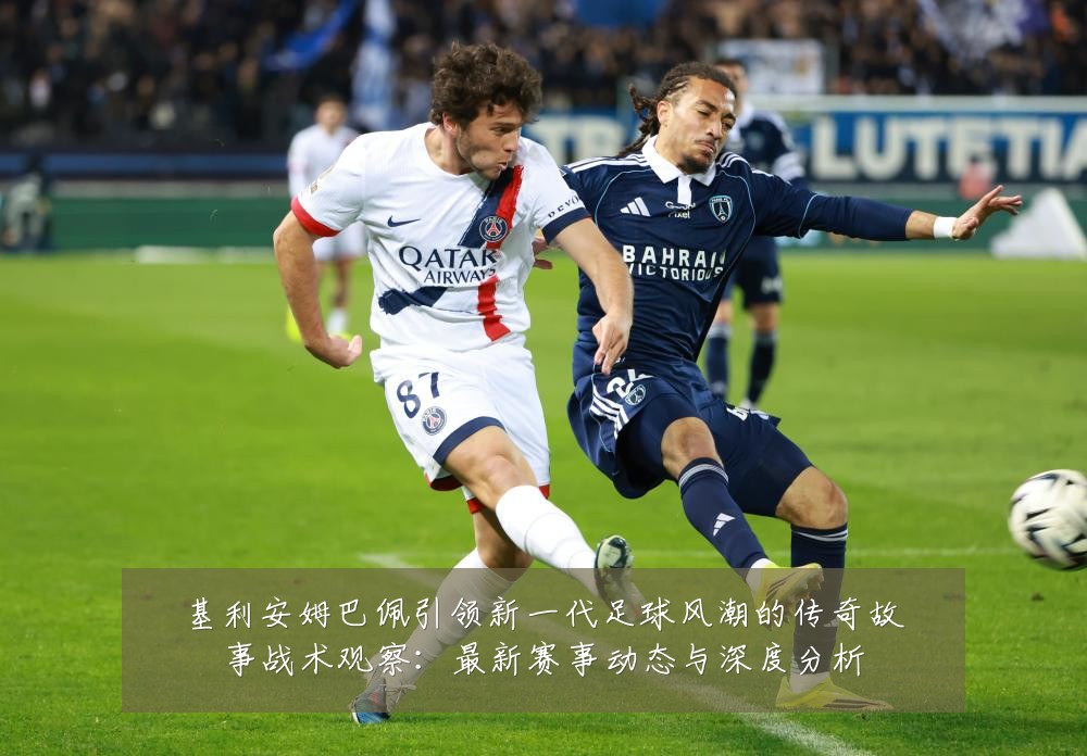 基利安姆巴佩引领新一代足球风潮的传奇故事战术观察:最新赛事动态与深度分析