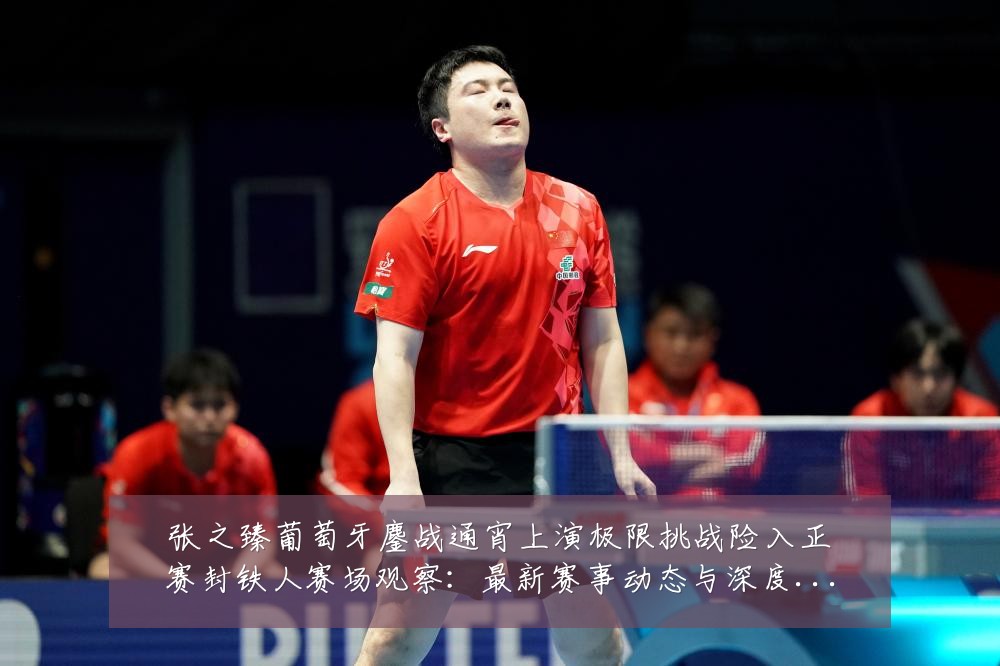 张之臻葡萄牙鏖战通宵上演极限挑战险入正赛封铁人赛场观察:最新赛事动态与深度分析